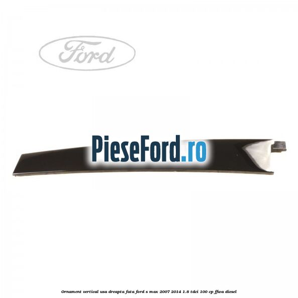 Ornament vertical usa dreapta fata Ford S-Max 2007-2014 1.8 TDCi 100 cp Ornament vertical usa dreapta fata Ford S-Max 2007-2014 1.8 TDCi 100 cp FFWA diesel