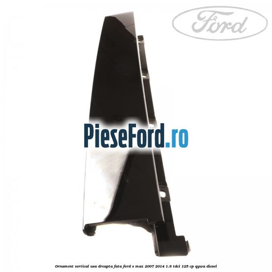 Ornament vertical usa dreapta fata Ford S-Max 2007-2014 1.8 TDCi 125 cp Ornament vertical usa dreapta fata Ford S-Max 2007-2014 1.8 TDCi 125 cp QYWA diesel