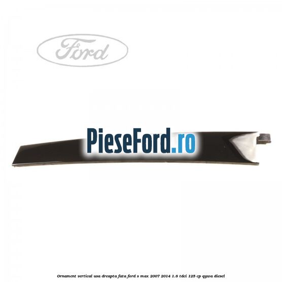 Ornament vertical usa dreapta fata Ford S-Max 2007-2014 1.8 TDCi 125 cp Ornament vertical usa dreapta fata Ford S-Max 2007-2014 1.8 TDCi 125 cp QYWA diesel
