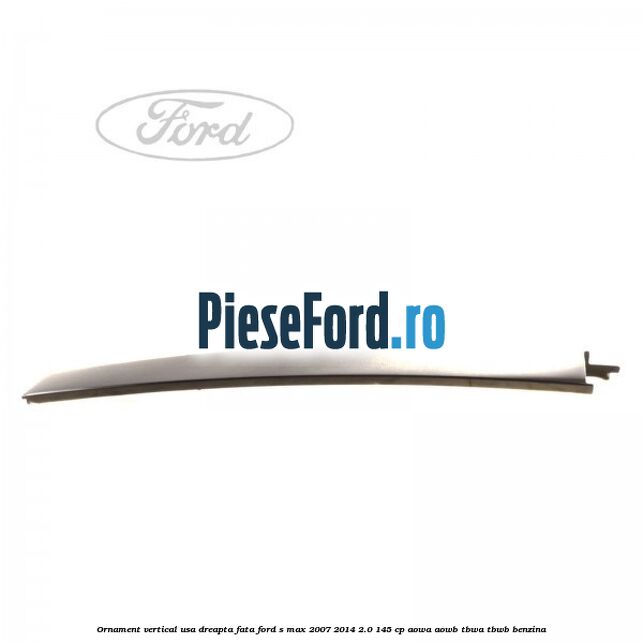 Ornament vertical usa dreapta fata Ford S-Max 2007-2014 2.0 145 cp AOWA, AOWB, TBWA, TBWB benzina