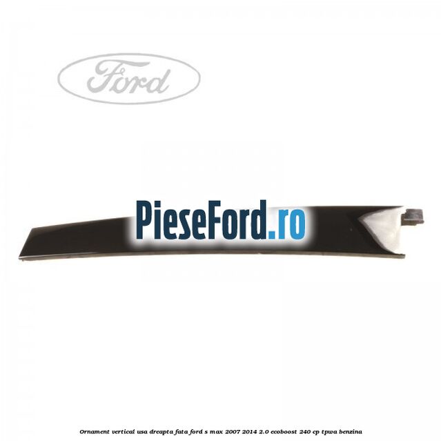 Ornament vertical usa dreapta fata Ford S-Max 2007-2014 2.0 EcoBoost 240 cp TPWA benzina