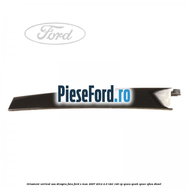 Ornament vertical usa dreapta fata Ford S-Max 2007-2014 2.0 TDCi 140 cp QXWA, QXWB, QXWC, UFWA diesel