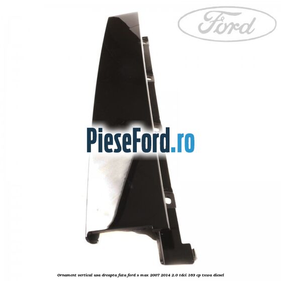 Ornament vertical usa dreapta fata Ford S-Max 2007-2014 2.0 TDCi 163 cp Ornament vertical usa dreapta fata Ford S-Max 2007-2014 2.0 TDCi 163 cp TXWA diesel