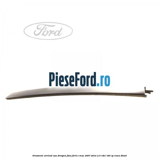 Ornament vertical usa dreapta fata Ford S-Max 2007-2014 2.0 TDCi 163 cp Ornament vertical usa dreapta fata Ford S-Max 2007-2014 2.0 TDCi 163 cp TXWA diesel