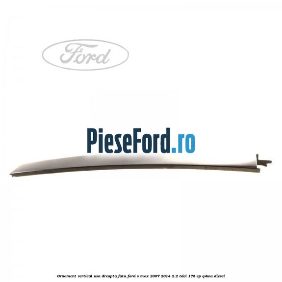 Ornament vertical usa dreapta fata Ford S-Max 2007-2014 2.2 TDCi 175 cp Q4WA diesel