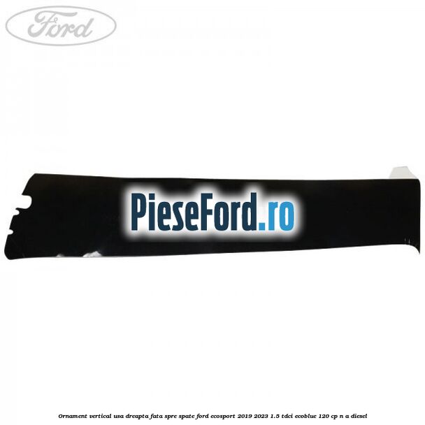 Ornament vertical usa dreapta fata spre spate Ford EcoSport 2019-2023 1.5 TDCi EcoBlue 120 cp n/a diesel