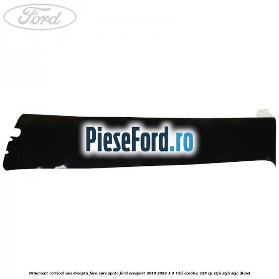Ornament vertical usa dreapta fata spre spate Ford EcoSport 2019-2023 1.5 TDCi EcoBlue 125 cp ZTJA, ZTJB, ZTJC diesel
