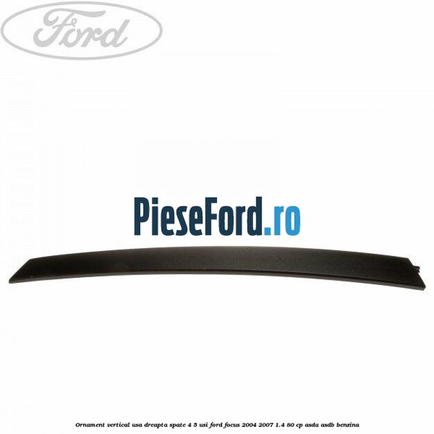 Ornament vertical usa dreapta spate 4/5 usi Ford Focus 2004-2007 1.4 80 cp Ornament vertical usa dreapta spate 4/5 usi Ford Focus 2004-2007 1.4 80 cp ASDA, ASDB benzina