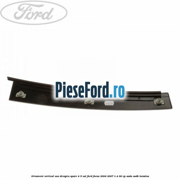 Ornament vertical usa dreapta spate 4/5 usi Ford Focus 2004-2007 1.4 80 cp Ornament vertical usa dreapta spate 4/5 usi Ford Focus 2004-2007 1.4 80 cp ASDA, ASDB benzina