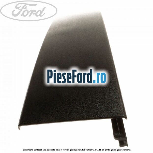 Ornament vertical usa dreapta spate 4/5 usi Ford Focus 2004-2007 1.8 125 cp Q7DA, QQDA, QQDB benzina