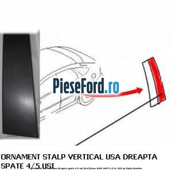 Ornament vertical usa dreapta spate 4/5 usi Ford Focus 2004-2007 2.5 ST 225 cp Ornament vertical usa dreapta spate 4/5 usi Ford Focus 2004-2007 2.5 ST 225 cp HYDA benzina