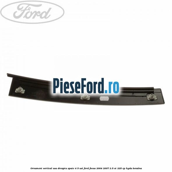 Ornament vertical usa dreapta spate 4/5 usi Ford Focus 2004-2007 2.5 ST 225 cp Ornament vertical usa dreapta spate 4/5 usi Ford Focus 2004-2007 2.5 ST 225 cp HYDA benzina
