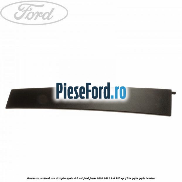 Ornament vertical usa dreapta spate 4/5 usi Ford Focus 2008-2011 1.8 125 cp