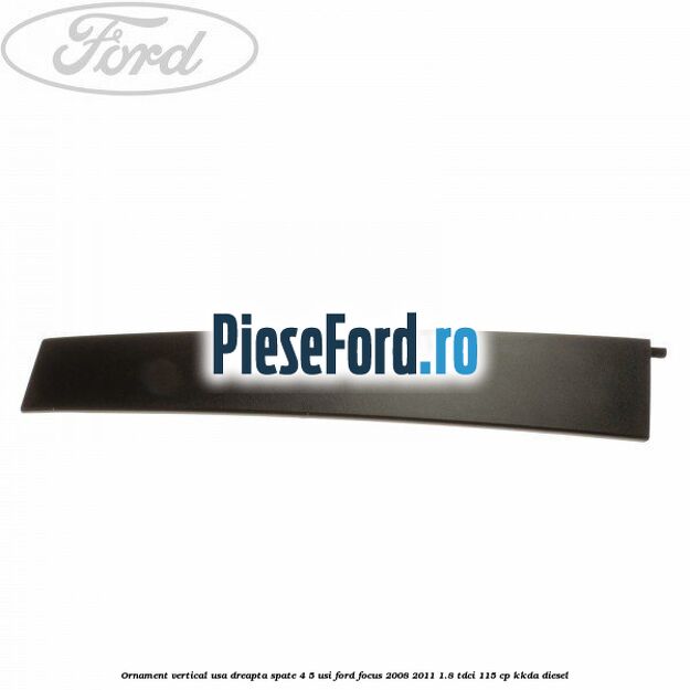 Ornament vertical usa dreapta spate 4/5 usi Ford Focus 2008-2011 1.8 TDCi 115 cp