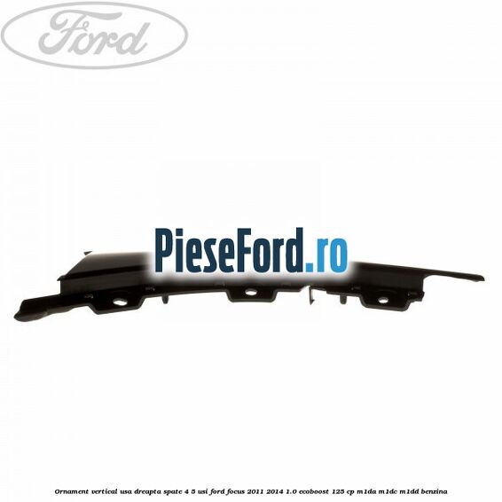 Ornament vertical usa dreapta spate 4/5 usi Ford Focus 2011-2014 1.0 EcoBoost 125 cp Ornament vertical usa dreapta spate 4/5 usi Ford Focus 2011-2014 1.0 EcoBoost 125 cp M1DA, M1DC, M1DD benzina