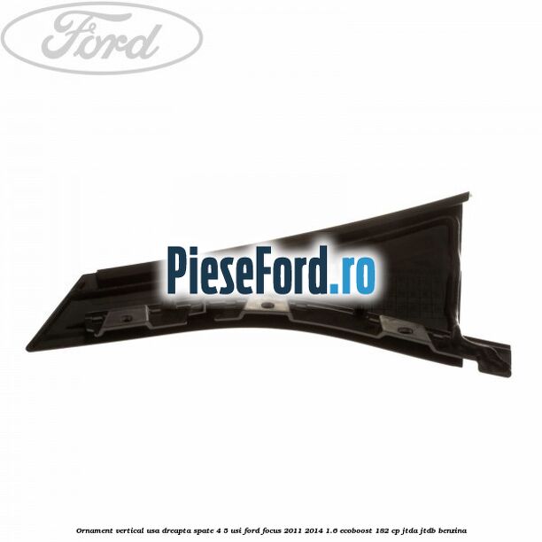 Ornament vertical usa dreapta spate 4/5 usi Ford Focus 2011-2014 1.6 EcoBoost 182 cp JTDA, JTDB benzina