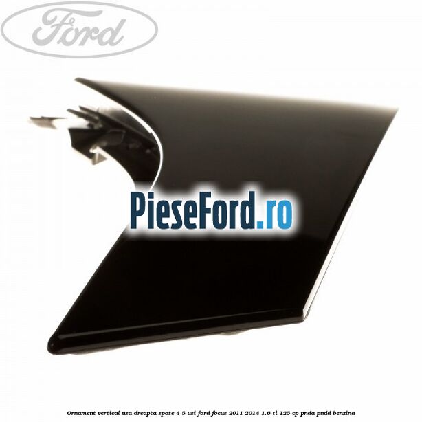 Ornament vertical usa dreapta spate 4/5 usi Ford Focus 2011-2014 1.6 Ti 125 cp PNDA, PNDD benzina