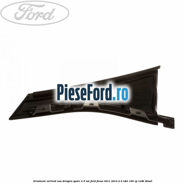 Ornament vertical usa dreapta spate 4/5 usi Ford Focus 2011-2014 2.0 TDCi 163 cp TXDB diesel