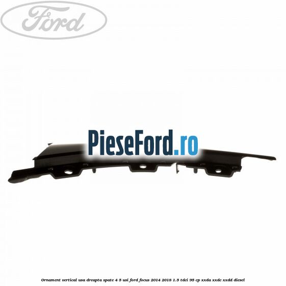 Ornament vertical usa dreapta spate 4/5 usi Ford Focus 2014-2018 1.5 TDCi 95 cp XXDA, XXDC, XXDD diesel
