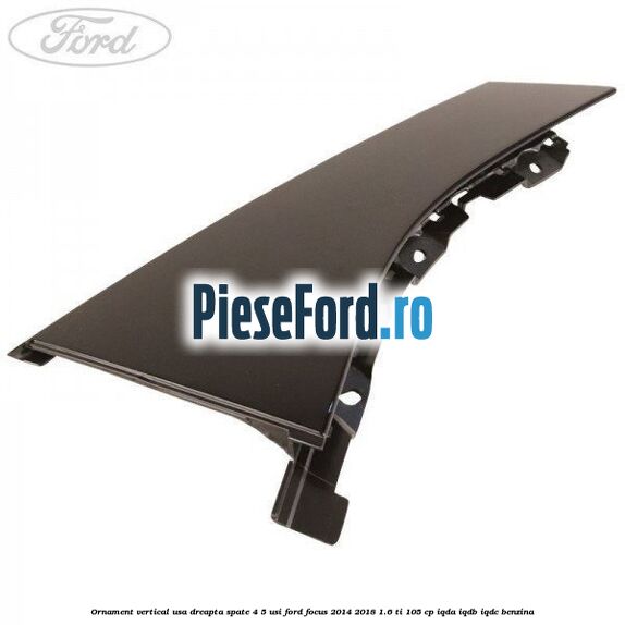 Ornament vertical usa dreapta spate 4/5 usi Ford Focus 2014-2018 1.6 Ti 105 cp
