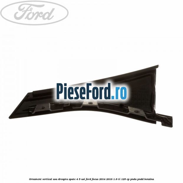 Ornament vertical usa dreapta spate 4/5 usi Ford Focus 2014-2018 1.6 Ti 125 cp PNDA, PNDD benzina