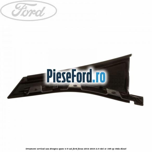 Ornament vertical usa dreapta spate 4/5 usi Ford Focus 2014-2018 2.0 TDCi ST 185 cp T8DA diesel