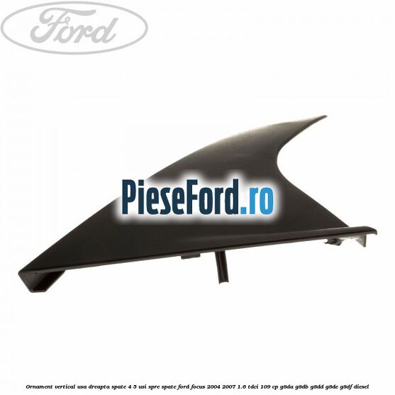 Ornament vertical usa dreapta spate 4/5 usi spre spate Ford Focus 2004-2007 1.6 TDCi 109 cp Ornament vertical usa dreapta spate 4/5 usi spre spate Ford Focus 2004-2007 1.6 TDCi 109 cp G8DA, G8DB, G8DD, G8DE, G8DF diesel