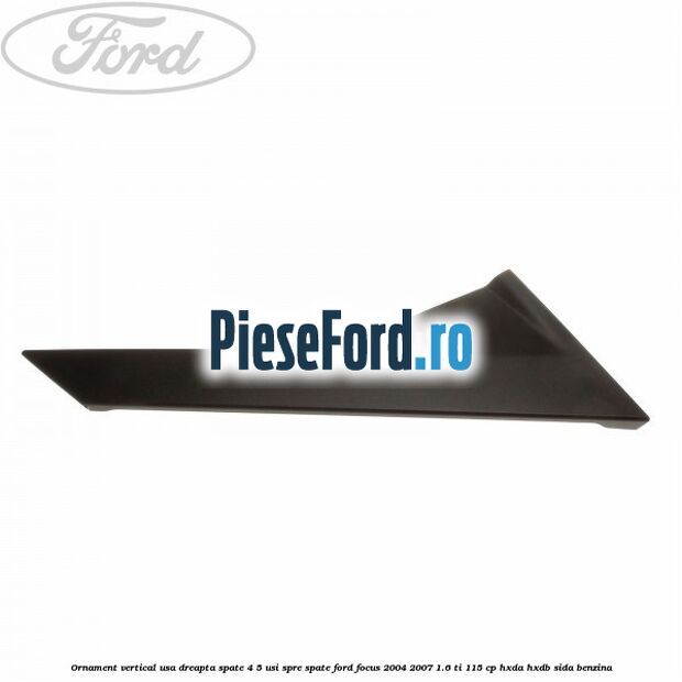 Ornament vertical usa dreapta spate 4/5 usi spre spate Ford Focus 2004-2007 1.6 Ti 115 cp