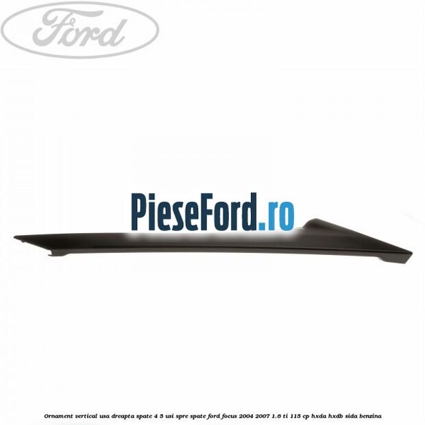 Ornament vertical usa dreapta spate 4/5 usi spre spate Ford Focus 2004-2007 1.6 Ti 115 cp Ornament vertical usa dreapta spate 4/5 usi spre spate Ford Focus 2004-2007 1.6 Ti 115 cp HXDA, HXDB, SIDA benzina