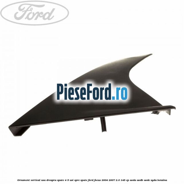 Ornament vertical usa dreapta spate 4/5 usi spre spate Ford Focus 2004-2007 2.0 145 cp AODA, AODB, AODE, SYDA benzina