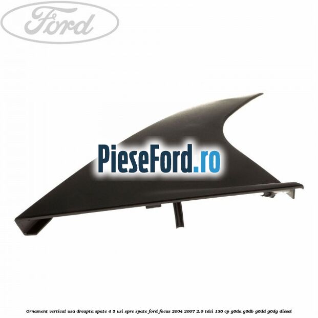 Ornament vertical usa dreapta spate 4/5 usi spre spate Ford Focus 2004-2007 2.0 TDCi 136 cp G6DA, G6DB, G6DD, G6DG diesel