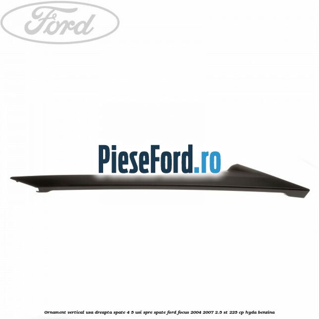 Ornament vertical usa dreapta spate 4/5 usi spre spate Ford Focus 2004-2007 2.5 ST 225 cp HYDA benzina