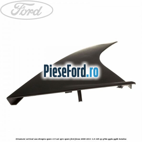 Ornament vertical usa dreapta spate 4/5 usi spre spate Ford Focus 2008-2011 1.8 125 cp Q7DA, QQDA, QQDB benzina