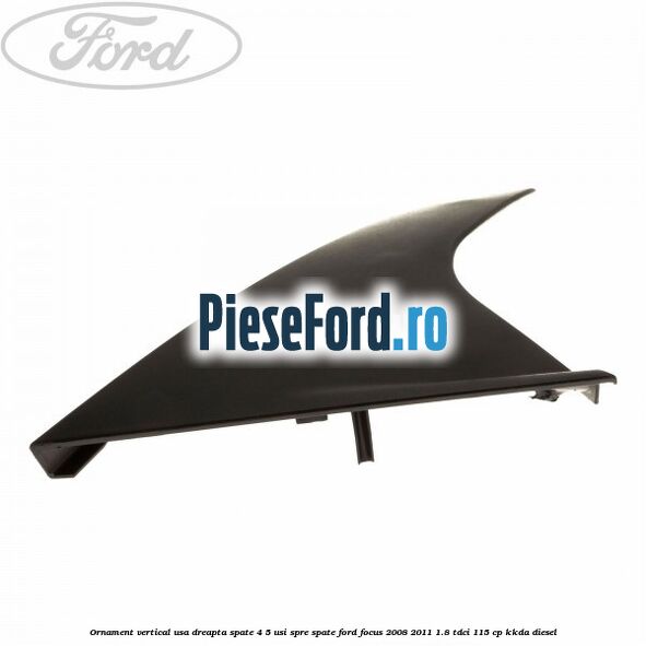Ornament vertical usa dreapta spate 4/5 usi spre spate Ford Focus 2008-2011 1.8 TDCi 115 cp Ornament vertical usa dreapta spate 4/5 usi spre spate Ford Focus 2008-2011 1.8 TDCi 115 cp KKDA diesel