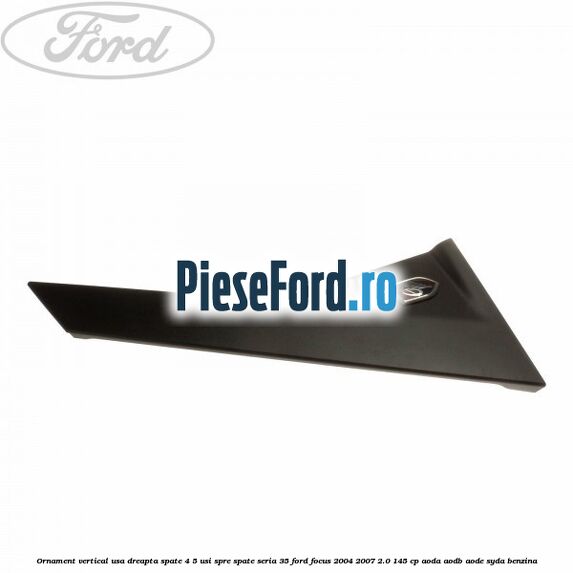Ornament vertical usa dreapta spate 4/5 usi spre spate seria 35 Ford Focus 2004-2007 2.0 145 cp Ornament vertical usa dreapta spate 4/5 usi spre spate seria 35 Ford Focus 2004-2007 2.0 145 cp AODA, AODB, AODE, SYDA benzina