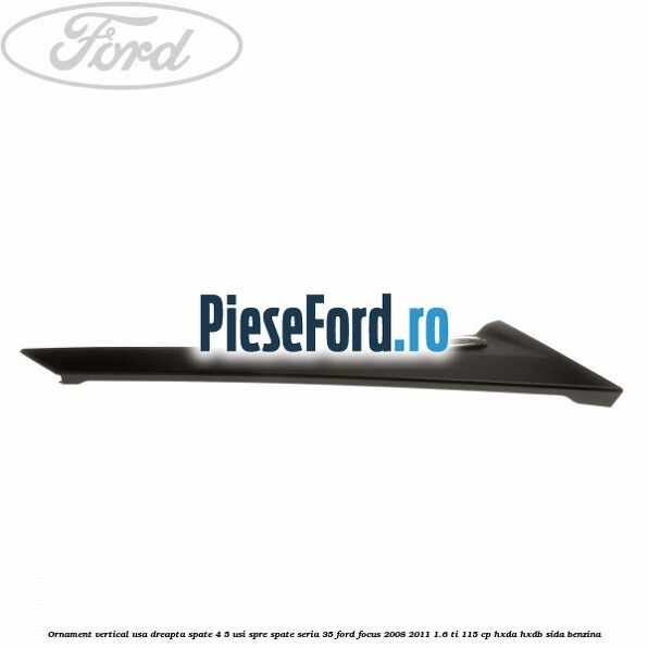 Ornament vertical usa dreapta spate 4/5 usi spre spate seria 35 Ford Focus 2008-2011 1.6 Ti 115 cp HXDA, HXDB, SIDA benzina