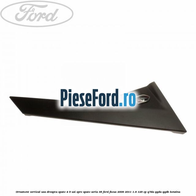 Ornament vertical usa dreapta spate 4/5 usi spre spate seria 35 Ford Focus 2008-2011 1.8 125 cp Ornament vertical usa dreapta spate 4/5 usi spre spate seria 35 Ford Focus 2008-2011 1.8 125 cp Q7DA, QQDA, QQDB benzina