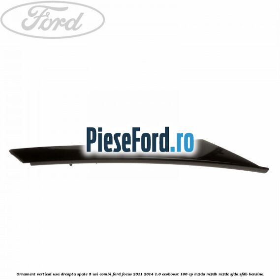 Ornament vertical usa dreapta spate 5 usi combi Ford Focus 2011-2014 1.0 EcoBoost 100 cp M2DA, M2DB, M2DC, SFDA, SFDB benzina