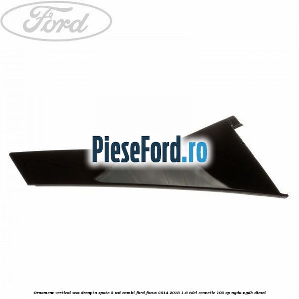 Ornament vertical usa dreapta spate 5 usi combi Ford Focus 2014-2018 1.6 TDCi ECOnetic 105 cp NGDA, NGDB diesel