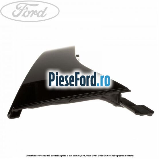 Ornament vertical usa dreapta spate 5 usi combi Ford Focus 2014-2018 2.3 RS 350 cp YVDA benzina