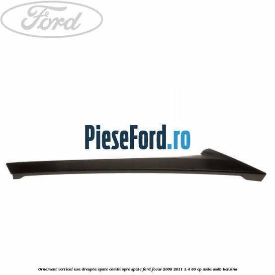 Ornament vertical usa dreapta spate combi spre spate Ford Focus 2008-2011 1.4 80 cp ASDA, ASDB benzina