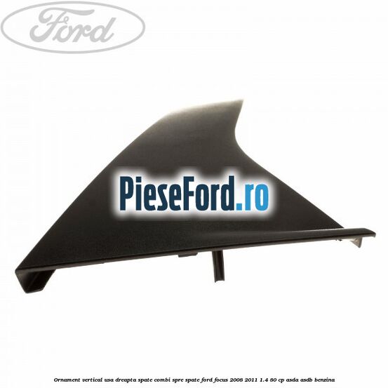 Ornament vertical usa dreapta spate combi spre spate Ford Focus 2008-2011 1.4 80 cp ASDA, ASDB benzina