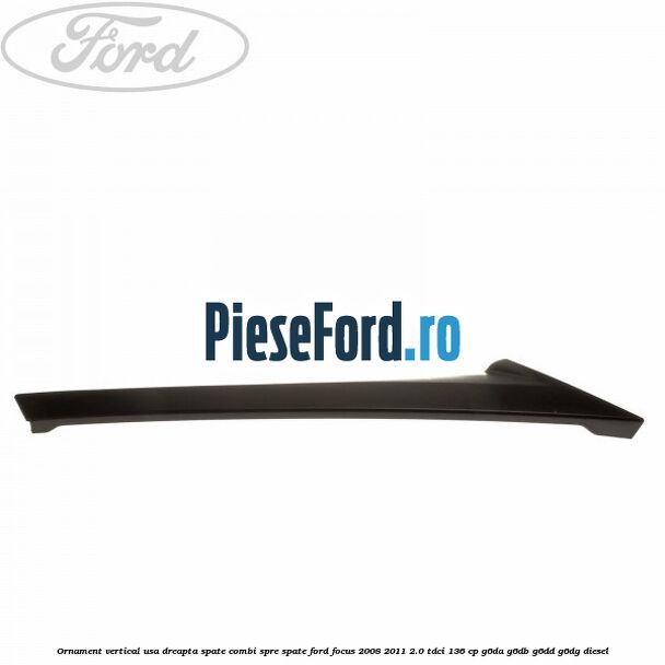 Ornament vertical usa dreapta spate combi spre spate Ford Focus 2008-2011 2.0 TDCi 136 cp G6DA, G6DB, G6DD, G6DG diesel