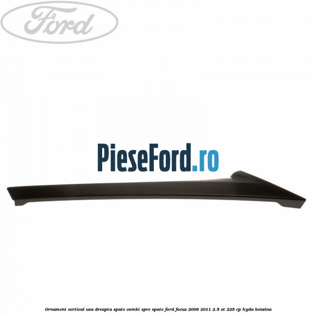 Ornament vertical usa dreapta spate combi spre spate Ford Focus 2008-2011 2.5 ST 225 cp HYDA benzina