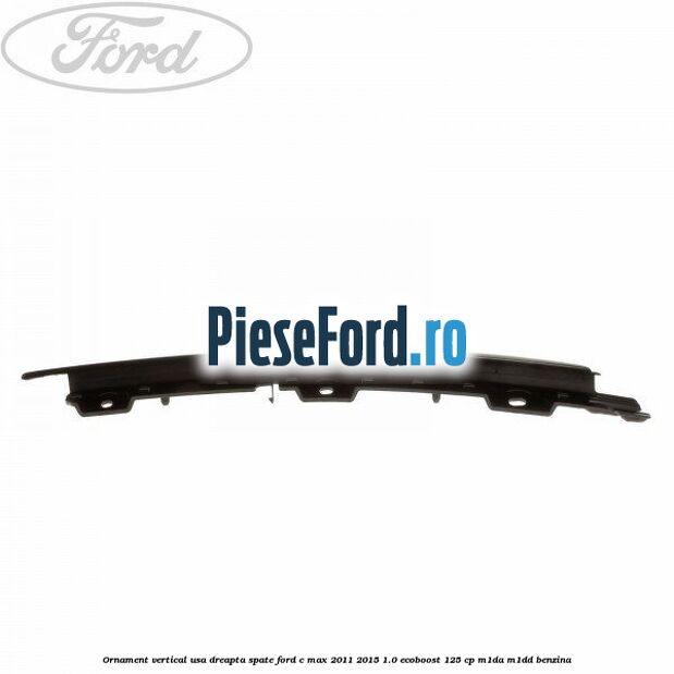 Ornament vertical usa dreapta spate Ford C-Max 2011-2015 1.0 EcoBoost 125 cp M1DA, M1DD benzina