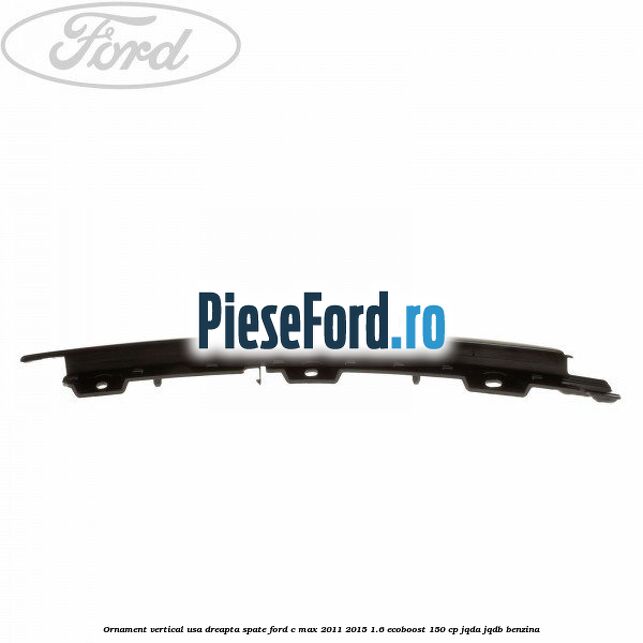 Ornament vertical usa dreapta spate Ford C-Max 2011-2015 1.6 EcoBoost 150 cp JQDA, JQDB benzina