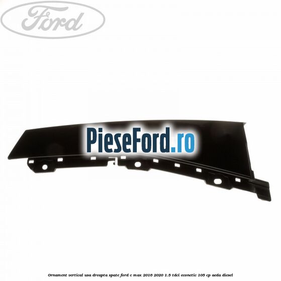 Ornament vertical usa dreapta spate Ford C-Max 2016-2020 1.5 TDCi ECOnetic 105 cp Ornament vertical usa dreapta spate Ford C-Max 2016-2020 1.5 TDCi ECOnetic 105 cp AEDA diesel