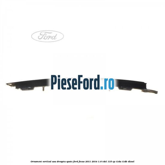 Ornament vertical usa dreapta spate Ford Focus 2011-2014 1.6 TDCi 115 cp T1DA, T1DB diesel
