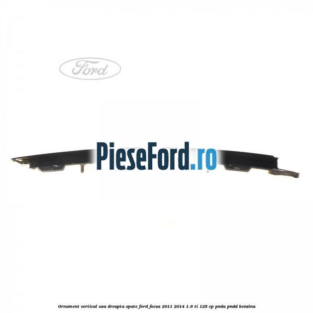 Ornament vertical usa dreapta spate Ford Focus 2011-2014 1.6 Ti 125 cp Ornament vertical usa dreapta spate Ford Focus 2011-2014 1.6 Ti 125 cp PNDA, PNDD benzina