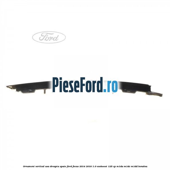 Ornament vertical usa dreapta spate Ford Focus 2014-2018 1.0 EcoBoost 125 cp M1DA, M1DC, M1DD benzina